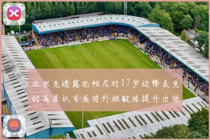 法尔克透露孔帕尼对17岁边锋麦克的高度认可或将外租锻炼提升出场机会