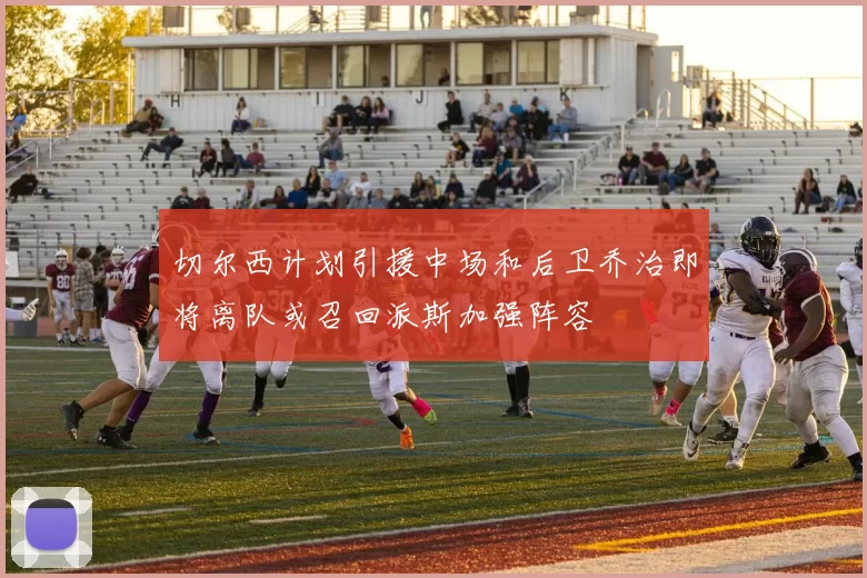 切尔西计划引援中场和后卫乔治即将离队或召回派斯加强阵容