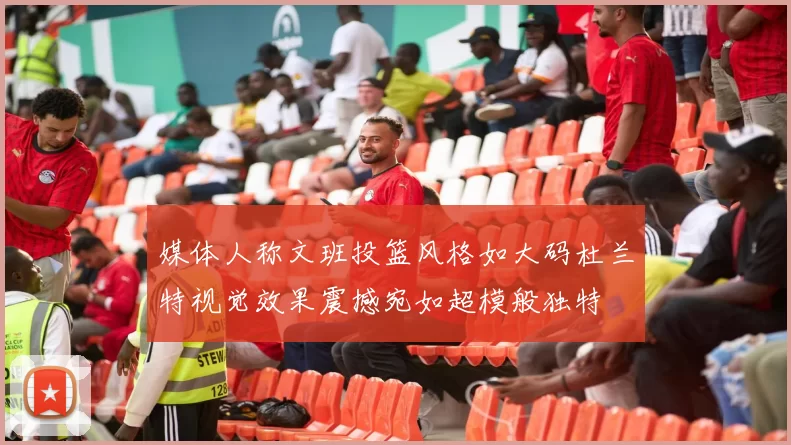媒体人称文班投篮风格如大码杜兰特视觉效果震撼宛如超模般独特