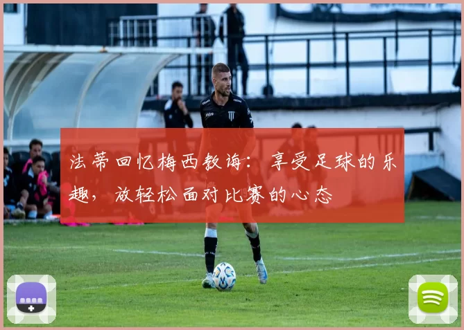 法蒂回忆梅西教诲：享受足球的乐趣，放轻松面对比赛的心态