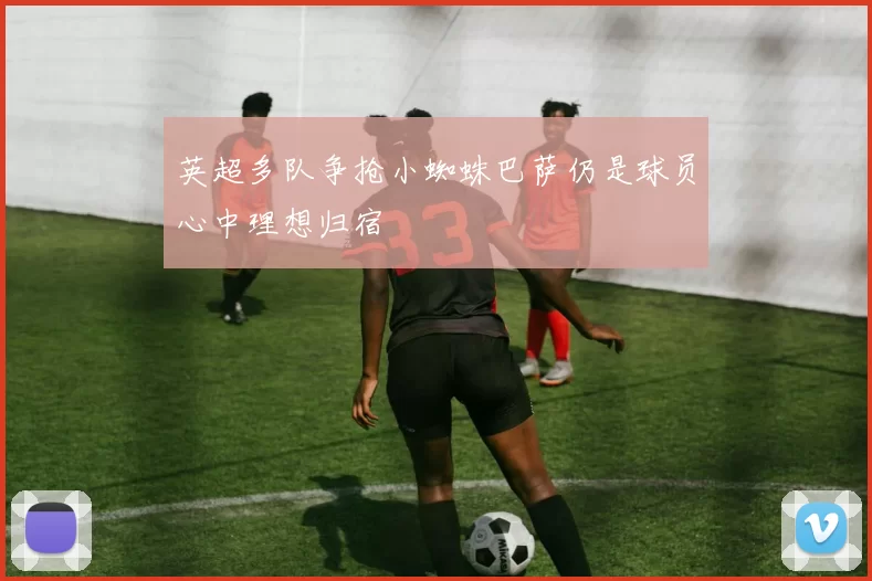 英超多队争抢小蜘蛛巴萨仍是球员心中理想归宿