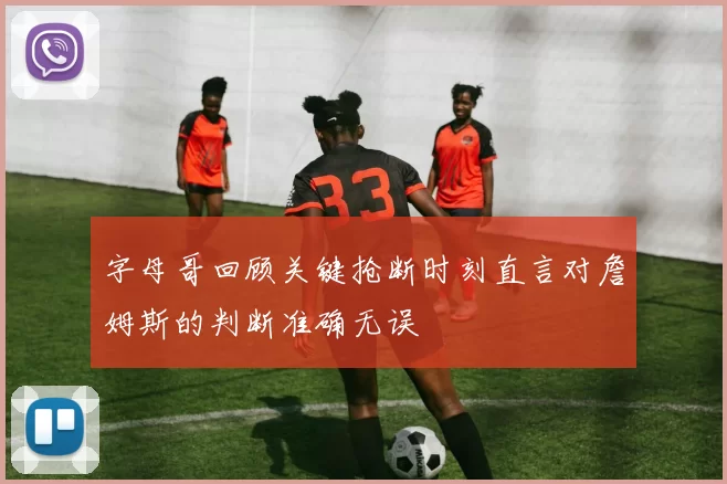 字母哥回顾关键抢断时刻直言对詹姆斯的判断准确无误