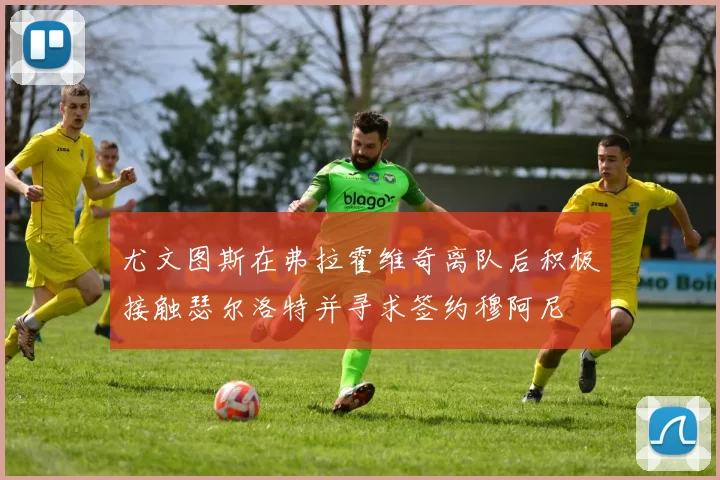 尤文图斯在弗拉霍维奇离队后积极接触瑟尔洛特并寻求签约穆阿尼