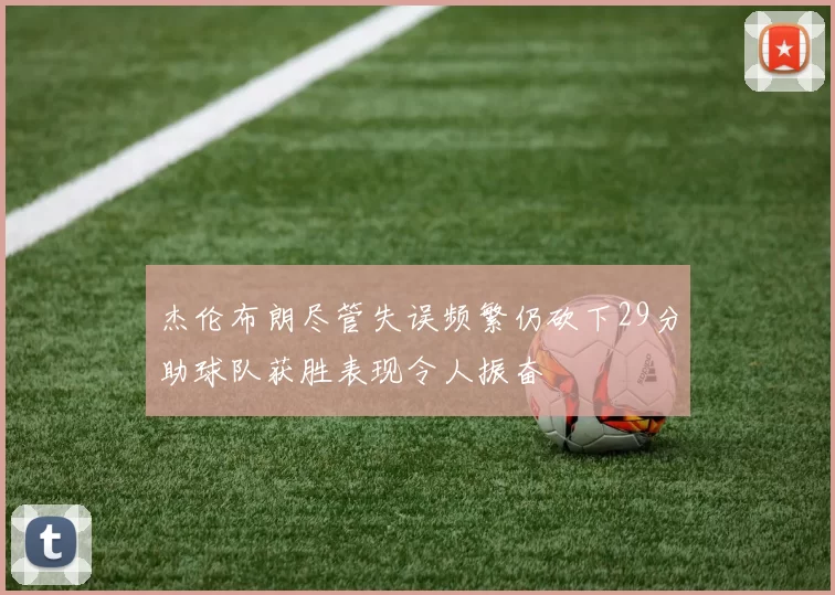 杰伦布朗尽管失误频繁仍砍下29分助球队获胜表现令人振奋