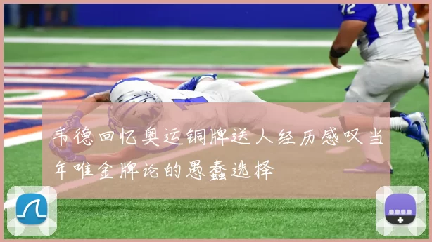 韦德回忆奥运铜牌送人经历感叹当年唯金牌论的愚蠢选择