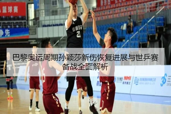 巴黎奥运周期孙颖莎新伤恢复进展与世乒赛备战全面解析