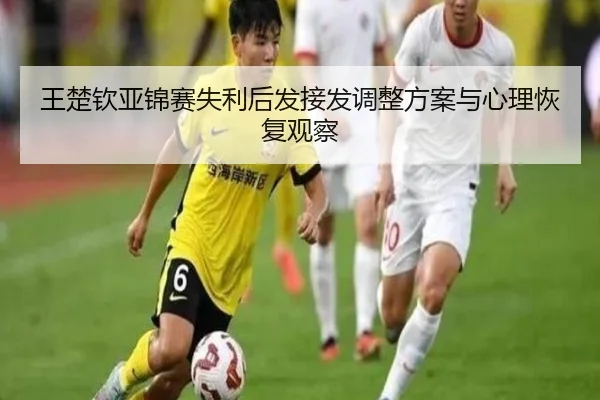 王楚钦亚锦赛失利后发接发调整方案与心理恢复观察