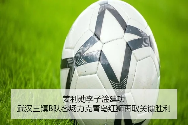 姜利勋李子淦建功 武汉三镇B队客场力克青岛红狮再取关键胜利
